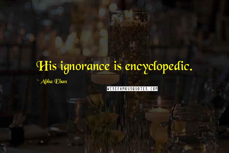 Abba Eban Quotes: His ignorance is encyclopedic.