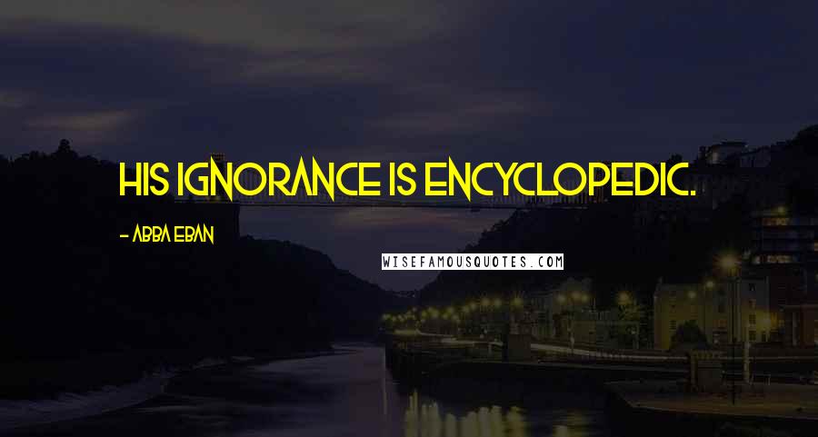 Abba Eban Quotes: His ignorance is encyclopedic.