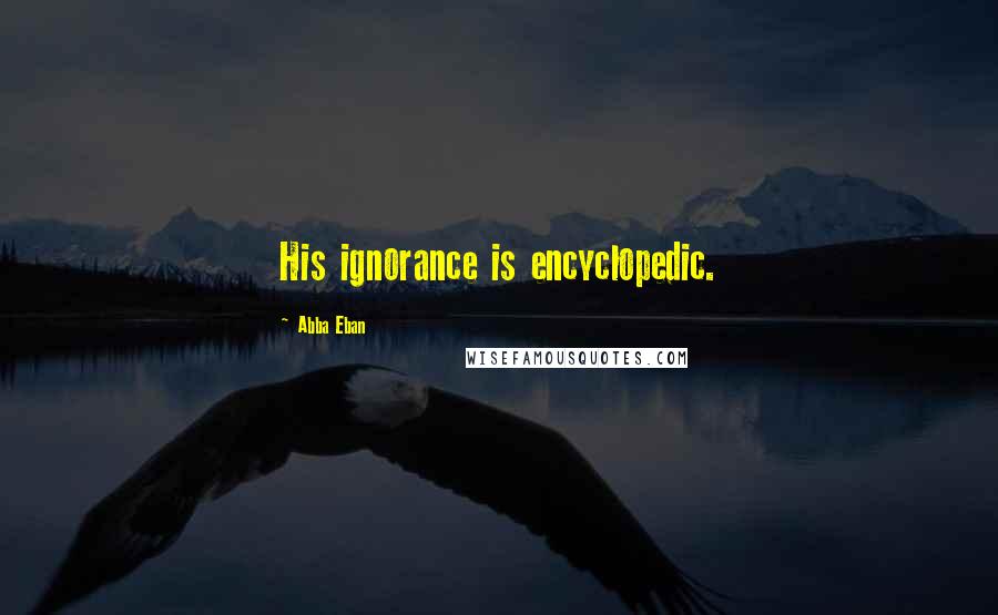 Abba Eban Quotes: His ignorance is encyclopedic.