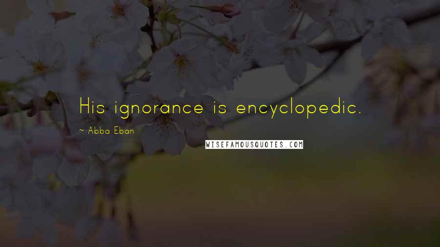 Abba Eban Quotes: His ignorance is encyclopedic.