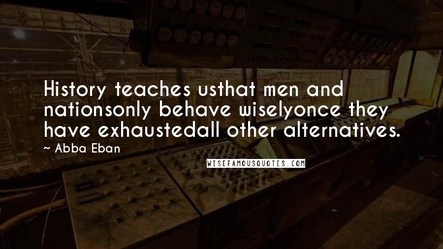 Abba Eban Quotes: History teaches usthat men and nationsonly behave wiselyonce they have exhaustedall other alternatives.