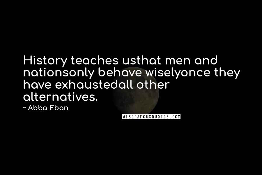 Abba Eban Quotes: History teaches usthat men and nationsonly behave wiselyonce they have exhaustedall other alternatives.