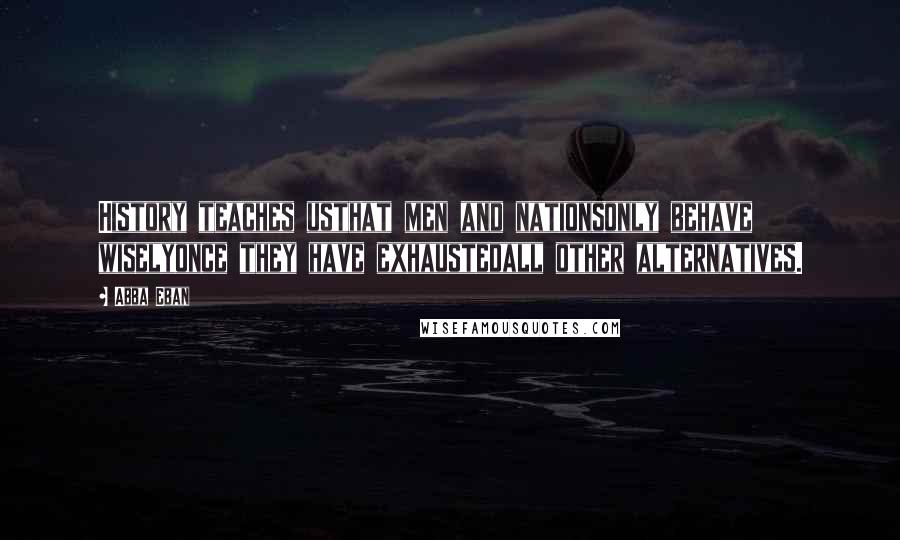Abba Eban Quotes: History teaches usthat men and nationsonly behave wiselyonce they have exhaustedall other alternatives.