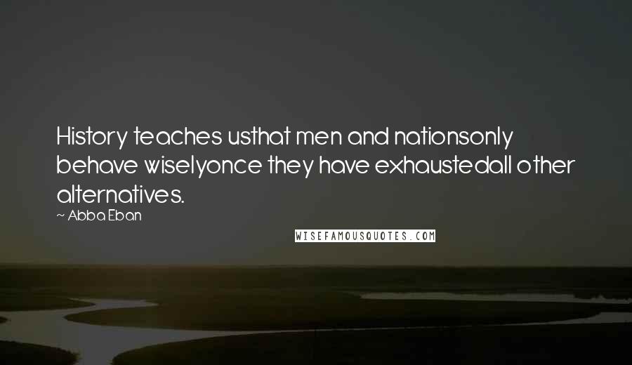 Abba Eban Quotes: History teaches usthat men and nationsonly behave wiselyonce they have exhaustedall other alternatives.