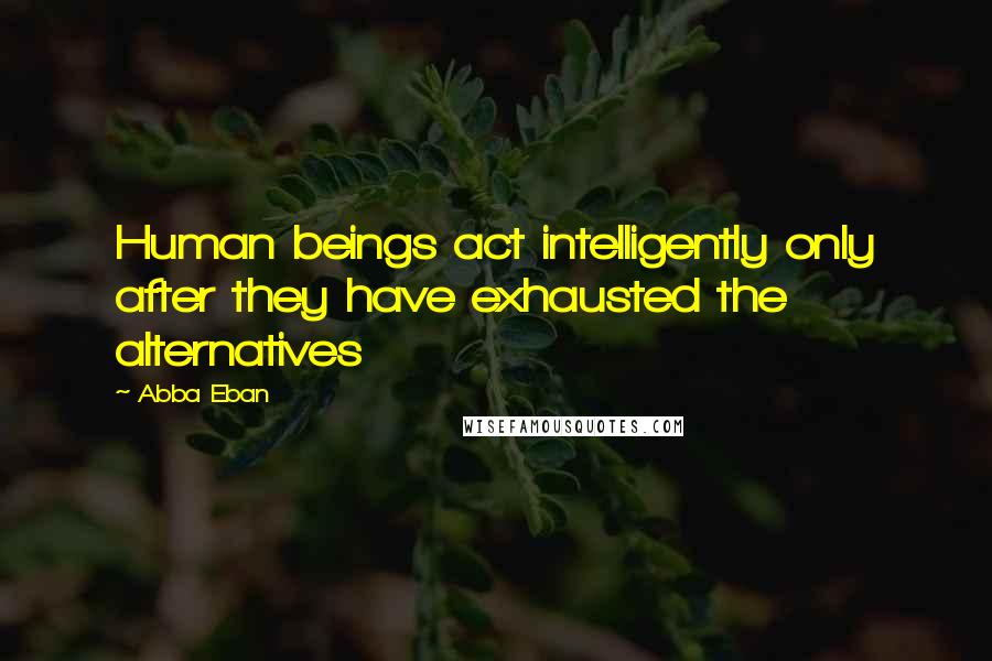 Abba Eban Quotes: Human beings act intelligently only after they have exhausted the alternatives
