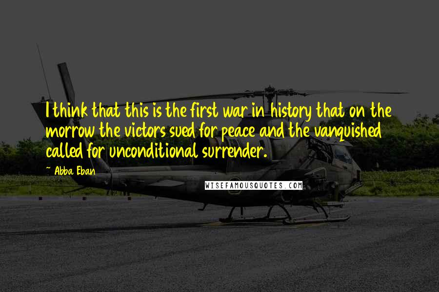 Abba Eban Quotes: I think that this is the first war in history that on the morrow the victors sued for peace and the vanquished called for unconditional surrender.