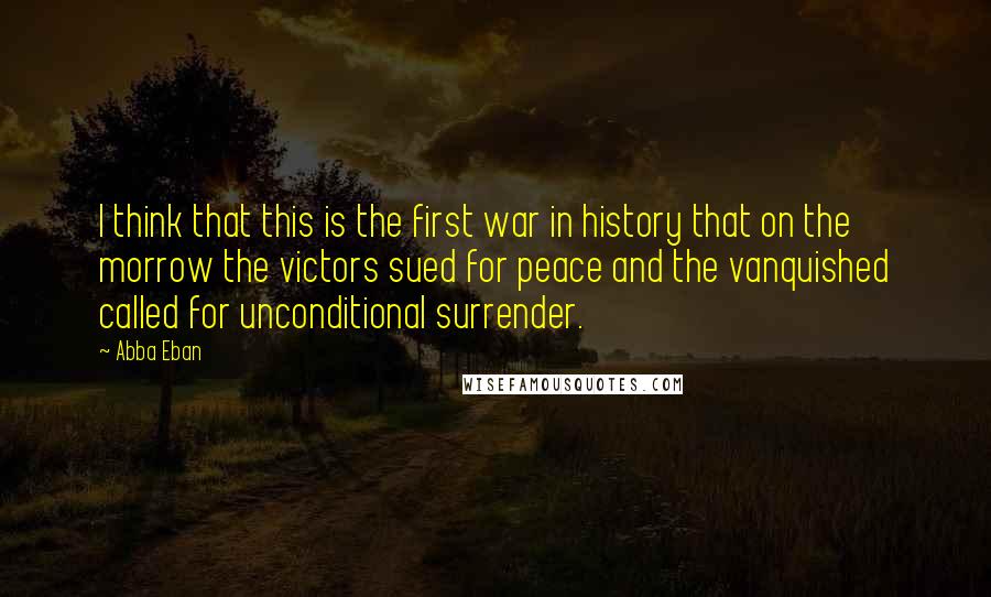 Abba Eban Quotes: I think that this is the first war in history that on the morrow the victors sued for peace and the vanquished called for unconditional surrender.