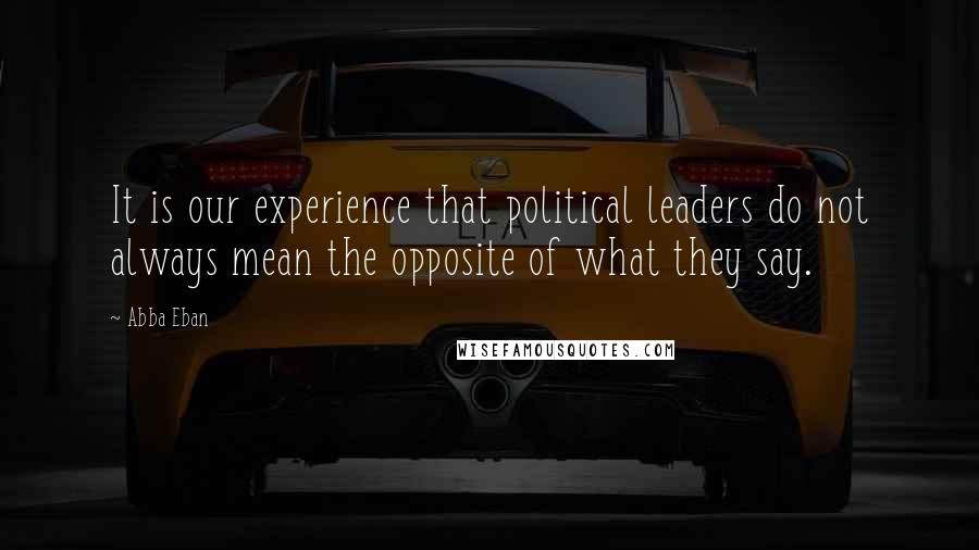 Abba Eban Quotes: It is our experience that political leaders do not always mean the opposite of what they say.