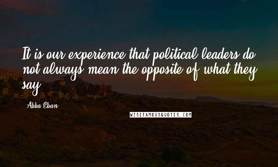 Abba Eban Quotes: It is our experience that political leaders do not always mean the opposite of what they say.