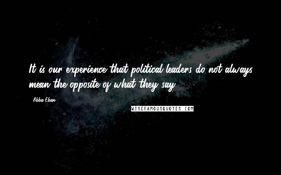 Abba Eban Quotes: It is our experience that political leaders do not always mean the opposite of what they say.