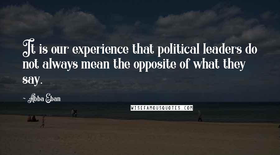Abba Eban Quotes: It is our experience that political leaders do not always mean the opposite of what they say.