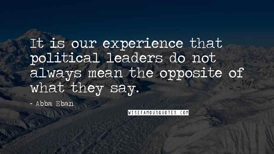 Abba Eban Quotes: It is our experience that political leaders do not always mean the opposite of what they say.