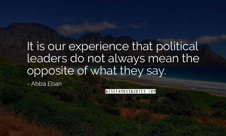 Abba Eban Quotes: It is our experience that political leaders do not always mean the opposite of what they say.