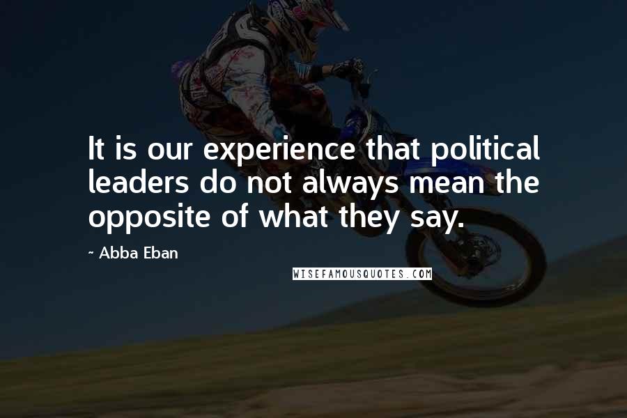 Abba Eban Quotes: It is our experience that political leaders do not always mean the opposite of what they say.