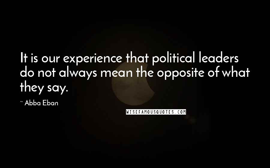 Abba Eban Quotes: It is our experience that political leaders do not always mean the opposite of what they say.