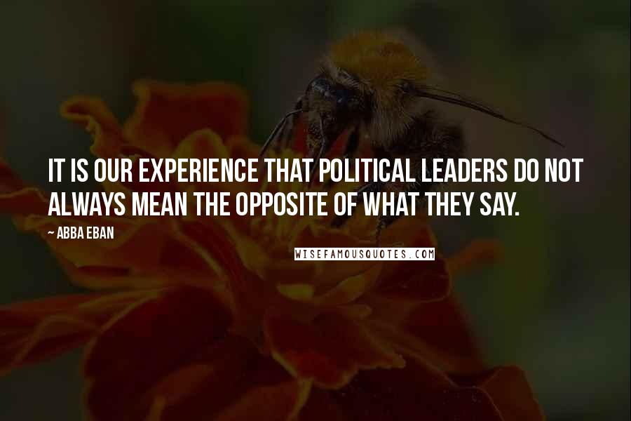 Abba Eban Quotes: It is our experience that political leaders do not always mean the opposite of what they say.