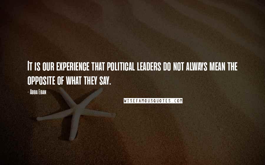 Abba Eban Quotes: It is our experience that political leaders do not always mean the opposite of what they say.