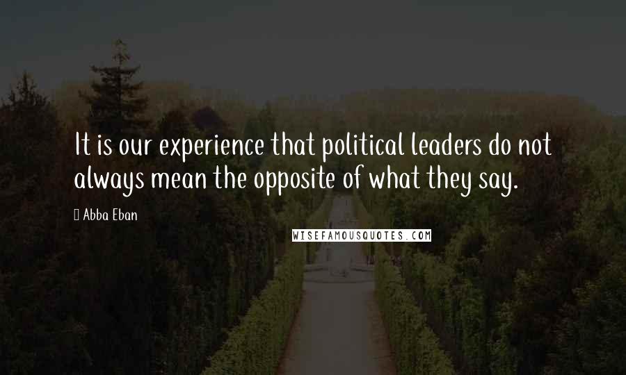 Abba Eban Quotes: It is our experience that political leaders do not always mean the opposite of what they say.