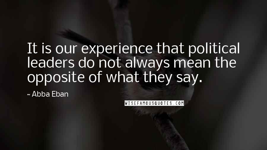 Abba Eban Quotes: It is our experience that political leaders do not always mean the opposite of what they say.