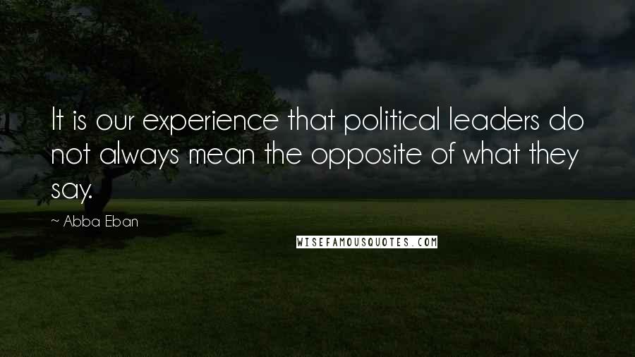 Abba Eban Quotes: It is our experience that political leaders do not always mean the opposite of what they say.