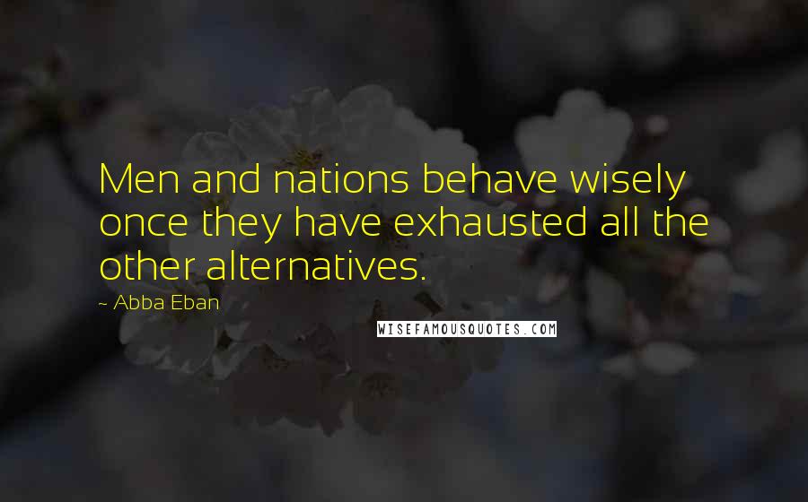 Abba Eban Quotes: Men and nations behave wisely once they have exhausted all the other alternatives.