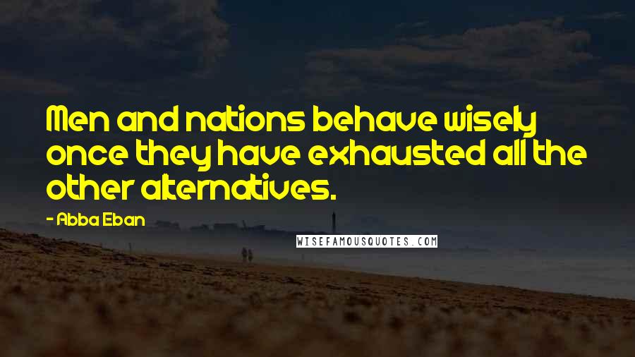 Abba Eban Quotes: Men and nations behave wisely once they have exhausted all the other alternatives.