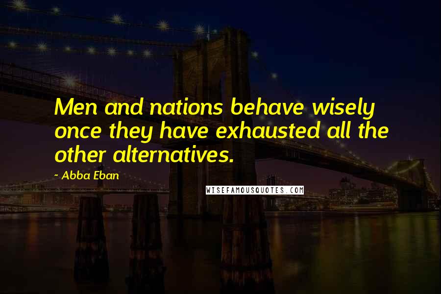 Abba Eban Quotes: Men and nations behave wisely once they have exhausted all the other alternatives.