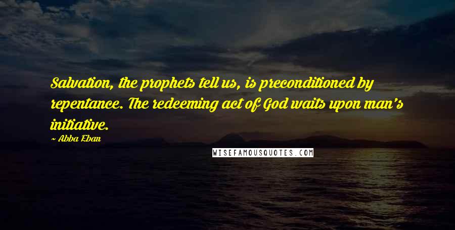 Abba Eban Quotes: Salvation, the prophets tell us, is preconditioned by repentance. The redeeming act of God waits upon man's initiative.