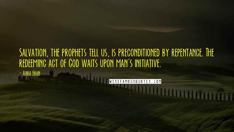 Abba Eban Quotes: Salvation, the prophets tell us, is preconditioned by repentance. The redeeming act of God waits upon man's initiative.