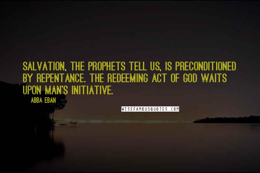 Abba Eban Quotes: Salvation, the prophets tell us, is preconditioned by repentance. The redeeming act of God waits upon man's initiative.