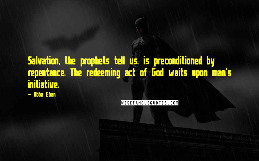 Abba Eban Quotes: Salvation, the prophets tell us, is preconditioned by repentance. The redeeming act of God waits upon man's initiative.