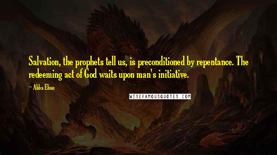 Abba Eban Quotes: Salvation, the prophets tell us, is preconditioned by repentance. The redeeming act of God waits upon man's initiative.