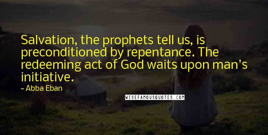 Abba Eban Quotes: Salvation, the prophets tell us, is preconditioned by repentance. The redeeming act of God waits upon man's initiative.