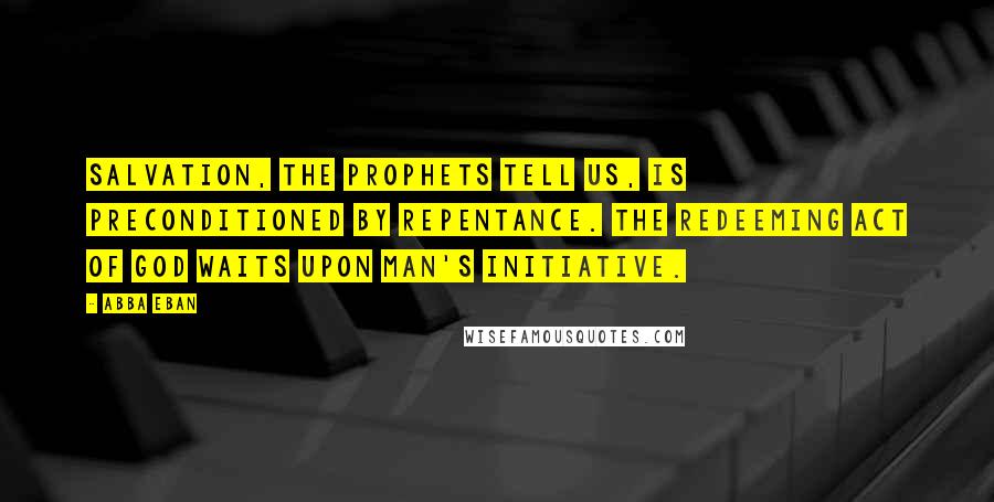 Abba Eban Quotes: Salvation, the prophets tell us, is preconditioned by repentance. The redeeming act of God waits upon man's initiative.