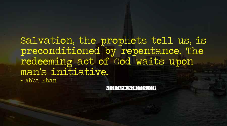 Abba Eban Quotes: Salvation, the prophets tell us, is preconditioned by repentance. The redeeming act of God waits upon man's initiative.