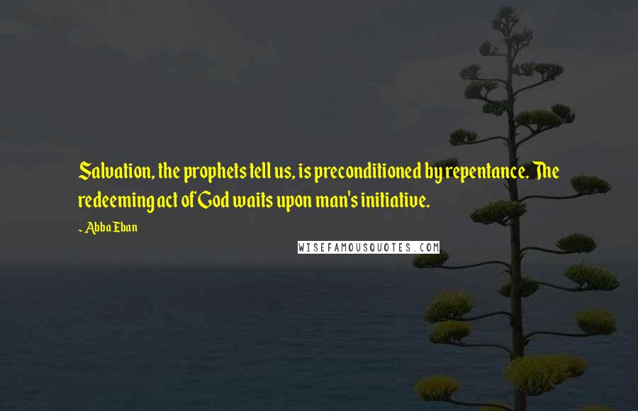 Abba Eban Quotes: Salvation, the prophets tell us, is preconditioned by repentance. The redeeming act of God waits upon man's initiative.