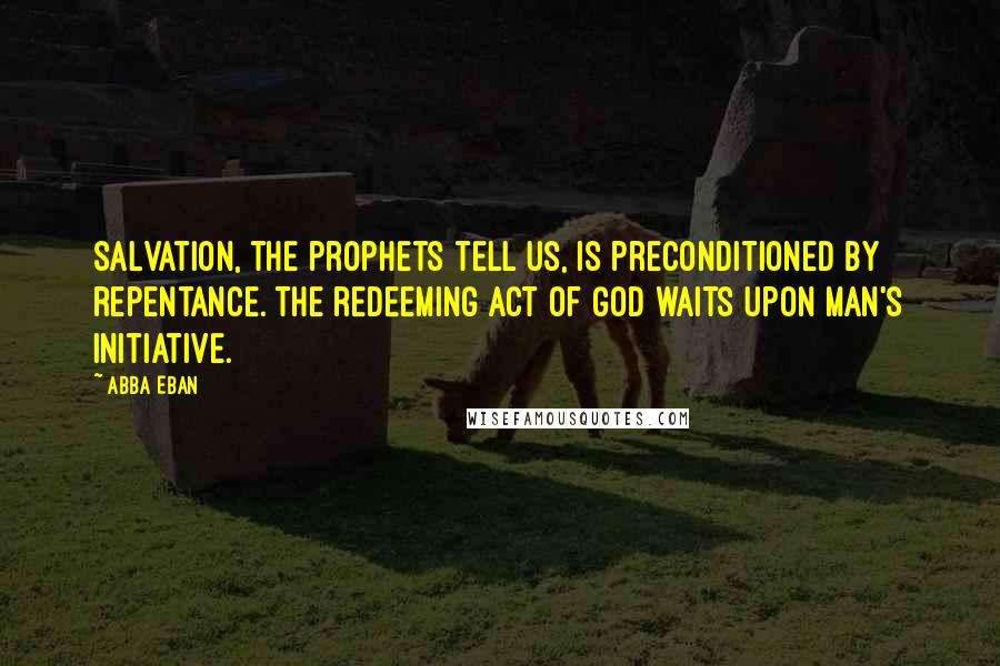 Abba Eban Quotes: Salvation, the prophets tell us, is preconditioned by repentance. The redeeming act of God waits upon man's initiative.