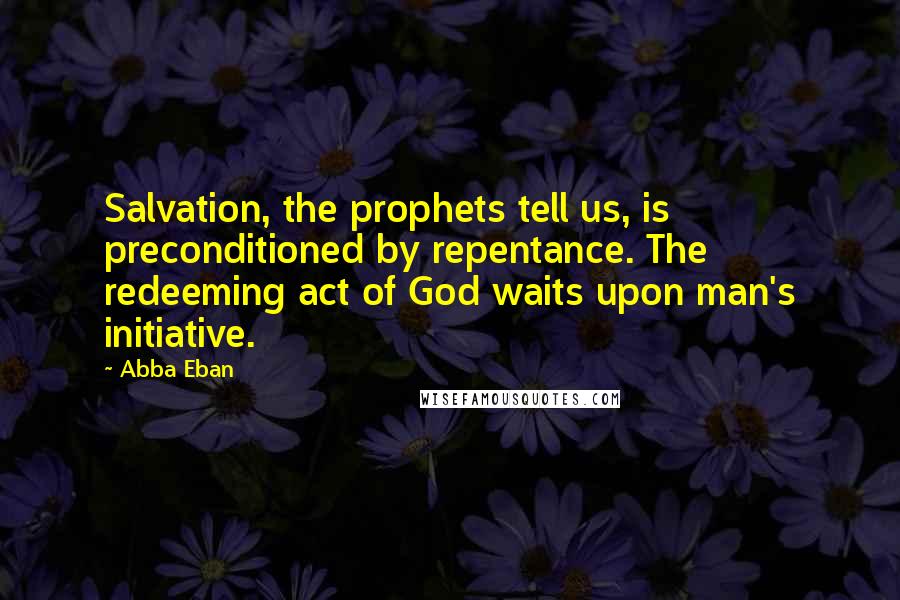 Abba Eban Quotes: Salvation, the prophets tell us, is preconditioned by repentance. The redeeming act of God waits upon man's initiative.