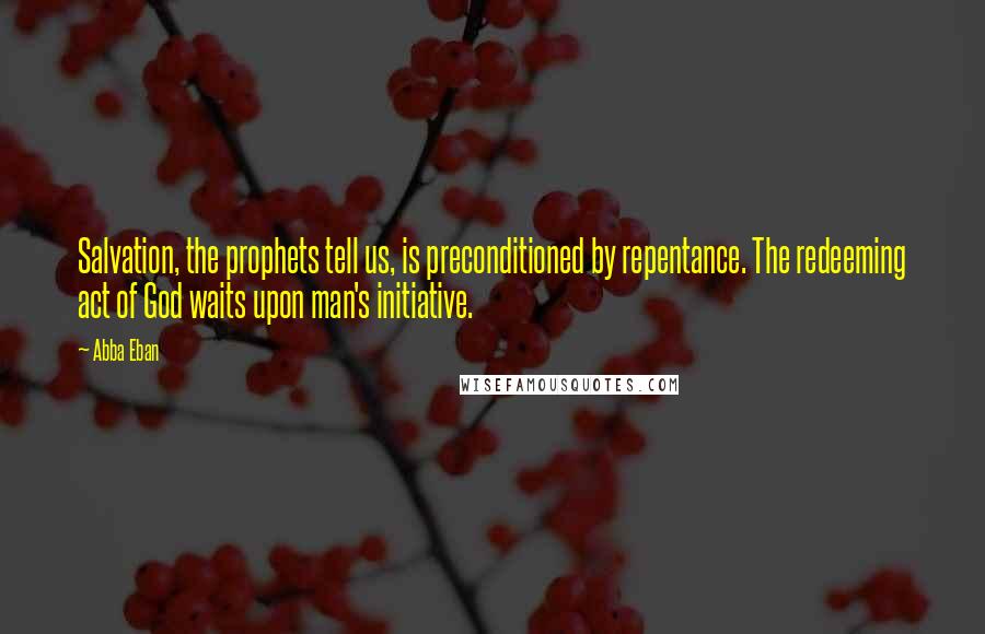 Abba Eban Quotes: Salvation, the prophets tell us, is preconditioned by repentance. The redeeming act of God waits upon man's initiative.