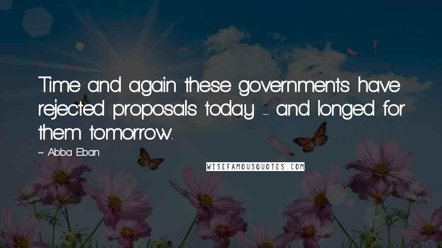 Abba Eban Quotes: Time and again these governments have rejected proposals today - and longed for them tomorrow.