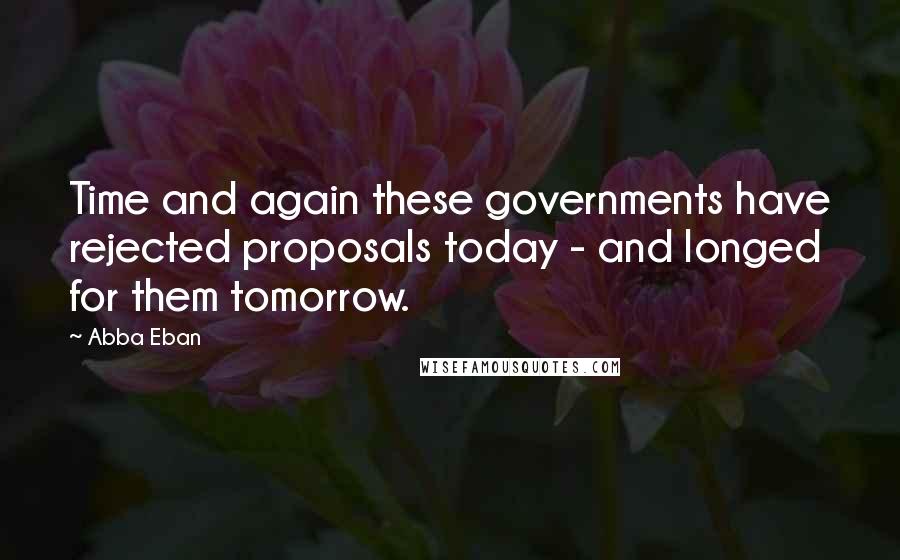 Abba Eban Quotes: Time and again these governments have rejected proposals today - and longed for them tomorrow.
