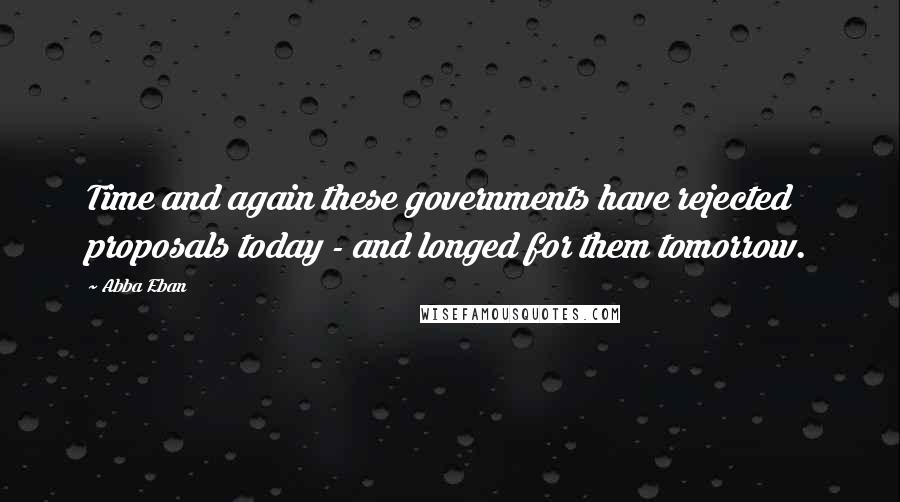 Abba Eban Quotes: Time and again these governments have rejected proposals today - and longed for them tomorrow.