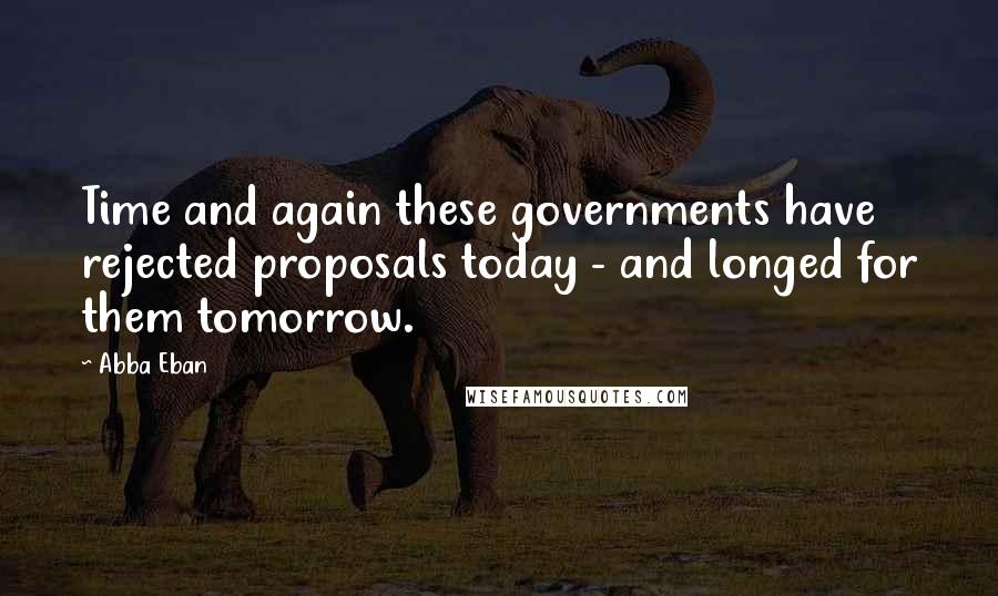 Abba Eban Quotes: Time and again these governments have rejected proposals today - and longed for them tomorrow.