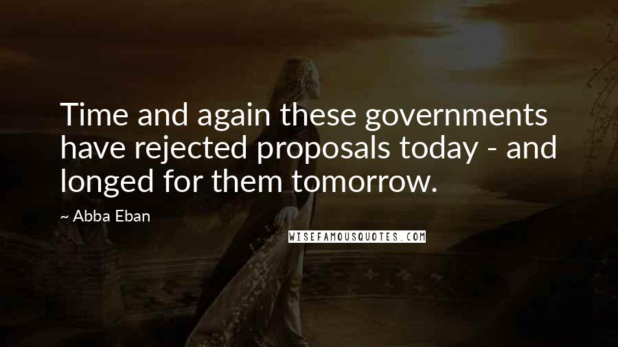 Abba Eban Quotes: Time and again these governments have rejected proposals today - and longed for them tomorrow.