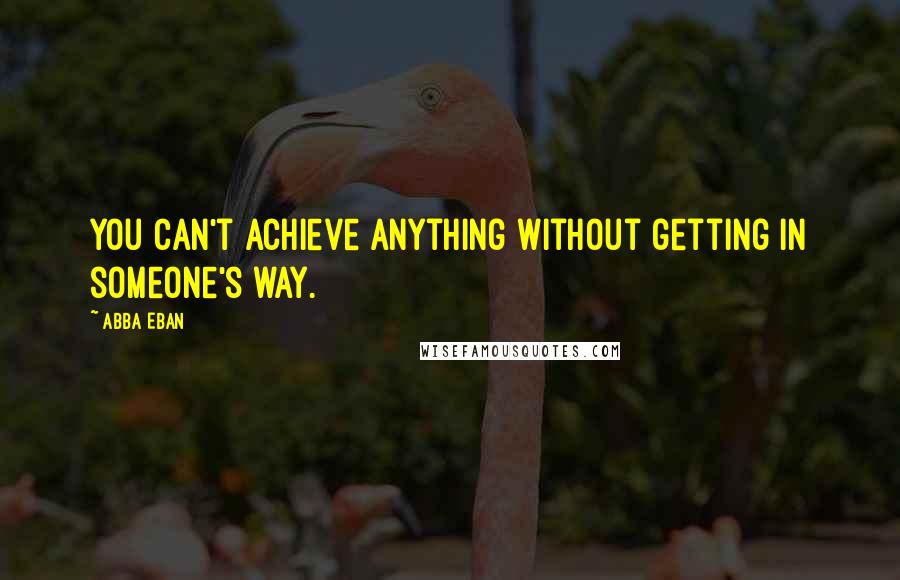 Abba Eban Quotes: You can't achieve anything without getting in someone's way.