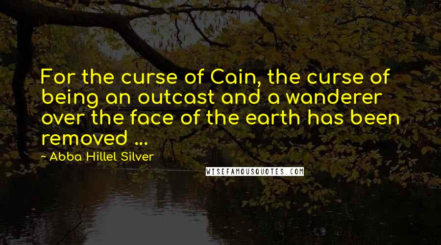 Abba Hillel Silver Quotes: For the curse of Cain, the curse of being an outcast and a wanderer over the face of the earth has been removed ...