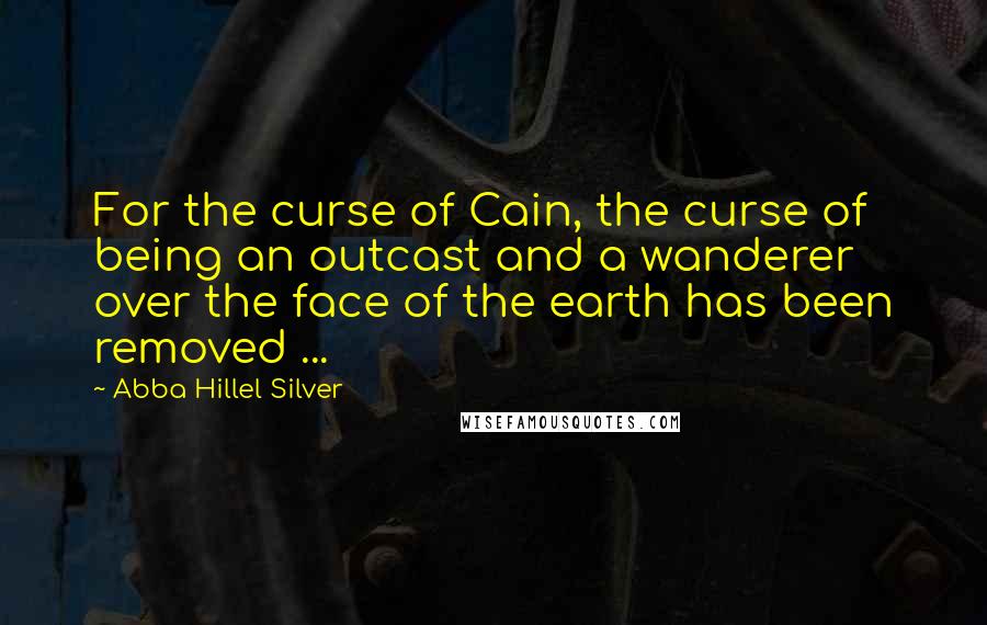 Abba Hillel Silver Quotes: For the curse of Cain, the curse of being an outcast and a wanderer over the face of the earth has been removed ...