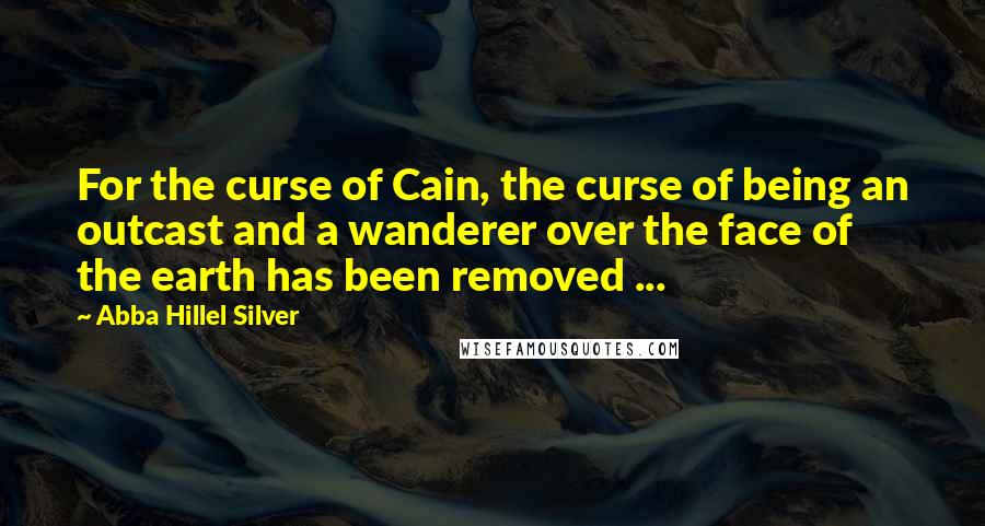 Abba Hillel Silver Quotes: For the curse of Cain, the curse of being an outcast and a wanderer over the face of the earth has been removed ...