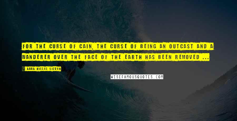 Abba Hillel Silver Quotes: For the curse of Cain, the curse of being an outcast and a wanderer over the face of the earth has been removed ...