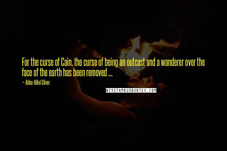 Abba Hillel Silver Quotes: For the curse of Cain, the curse of being an outcast and a wanderer over the face of the earth has been removed ...